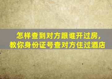 怎样查到对方跟谁开过房,教你身份证号查对方住过酒店