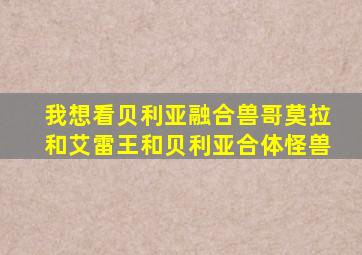 我想看贝利亚融合兽哥莫拉和艾雷王和贝利亚合体怪兽
