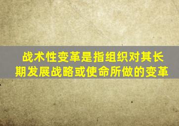战术性变革是指组织对其长期发展战略或使命所做的变革