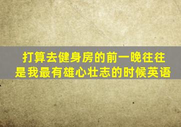 打算去健身房的前一晚往往是我最有雄心壮志的时候英语