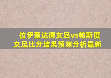 拉伊奎达德女足vs帕斯度女足比分结果预测分析最新