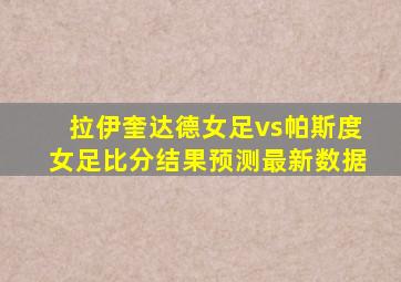 拉伊奎达德女足vs帕斯度女足比分结果预测最新数据