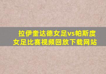 拉伊奎达德女足vs帕斯度女足比赛视频回放下载网站