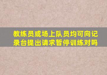 教练员或场上队员均可向记录台提出请求暂停训练对吗