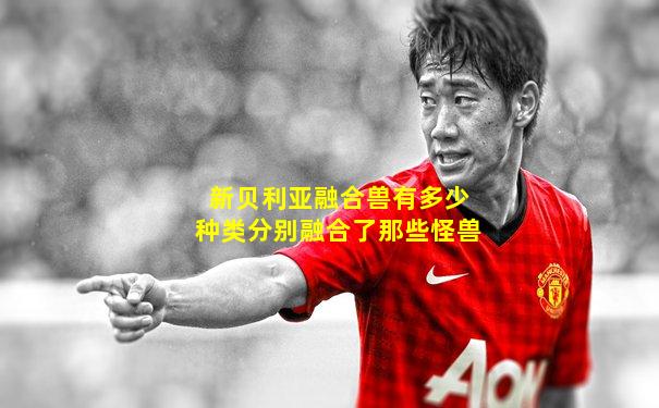 新贝利亚融合兽有多少种类分别融合了那些怪兽