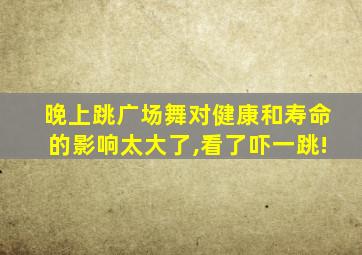 晚上跳广场舞对健康和寿命的影响太大了,看了吓一跳!