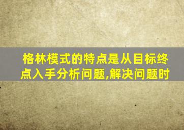 格林模式的特点是从目标终点入手分析问题,解决问题时