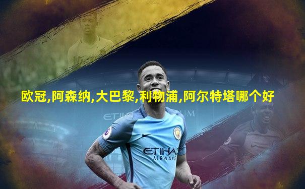 欧冠,阿森纳,大巴黎,利物浦,阿尔特塔哪个好
