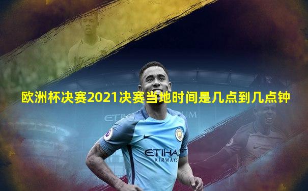 欧洲杯决赛2021决赛当地时间是几点到几点钟