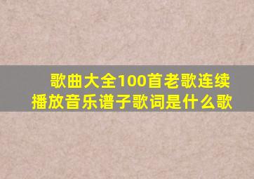 歌曲大全100首老歌连续播放音乐谱子歌词是什么歌