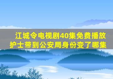 江城令电视剧40集免费播放护士带到公安局身份变了哪集