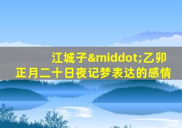 江城子·乙卯正月二十日夜记梦表达的感情