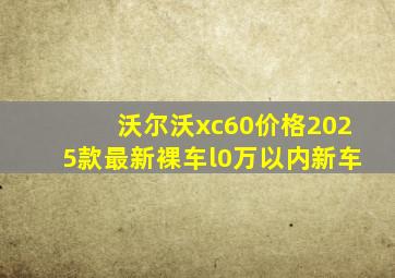 沃尔沃xc60价格2025款最新裸车l0万以内新车