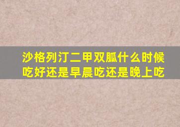 沙格列汀二甲双胍什么时候吃好还是早晨吃还是晚上吃