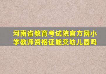 河南省教育考试院官方网小学教师资格证能交幼儿园吗