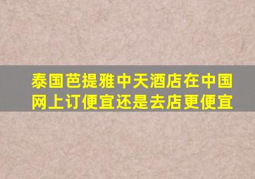泰国芭提雅中天酒店在中国网上订便宜还是去店更便宜