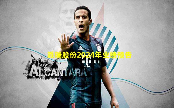 派瑞股份2024年业绩预告