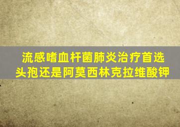流感嗜血杆菌肺炎治疗首选头孢还是阿莫西林克拉维酸钾