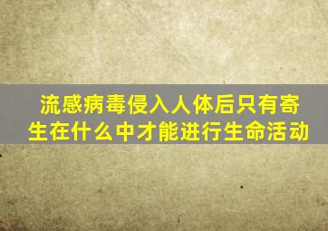 流感病毒侵入人体后只有寄生在什么中才能进行生命活动