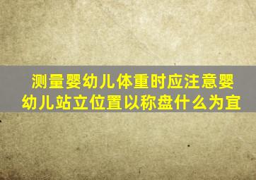 测量婴幼儿体重时应注意婴幼儿站立位置以称盘什么为宜