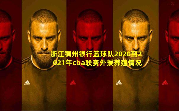 浙江稠州银行篮球队2020到2021年cba联赛外援养殖情况