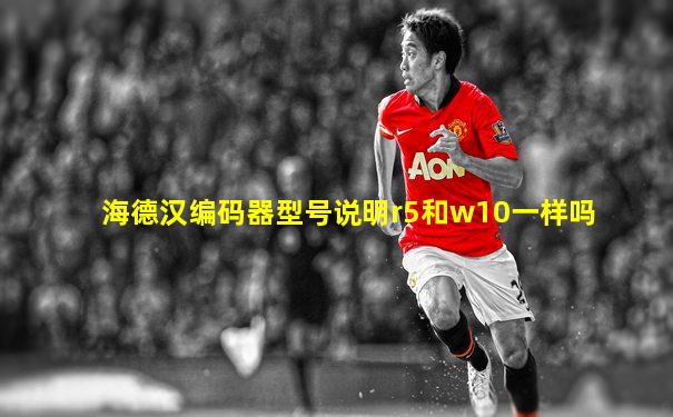 海德汉编码器型号说明r5和w10一样吗