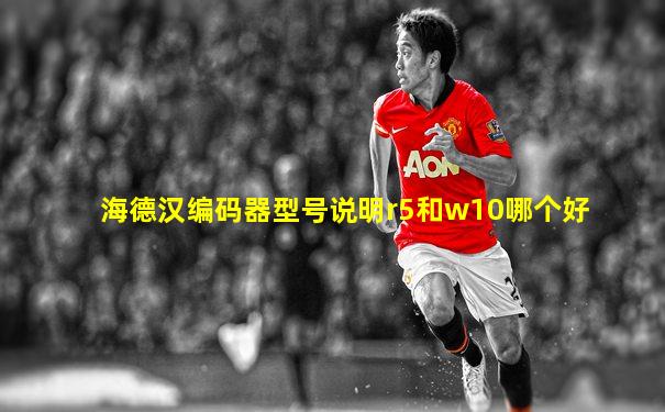 海德汉编码器型号说明r5和w10哪个好