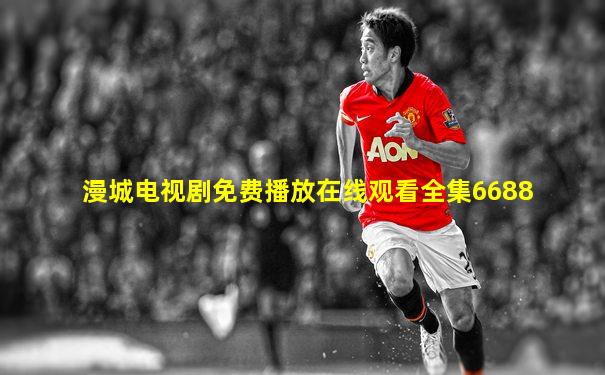 漫城电视剧免费播放在线观看全集6688