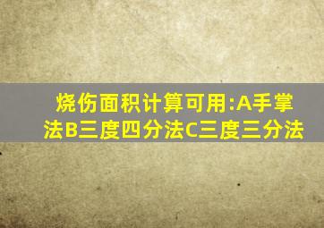 烧伤面积计算可用:A手掌法B三度四分法C三度三分法