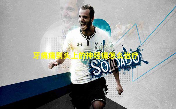 牙痛痛到头上的神经痛怎么治疗