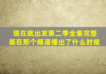 现在就出发第二季全集完整版在那个频道播出了什么时候