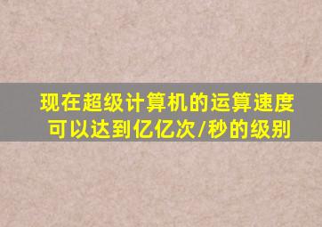 现在超级计算机的运算速度可以达到亿亿次/秒的级别