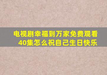 电视剧幸福到万家免费观看40集怎么祝自己生日快乐
