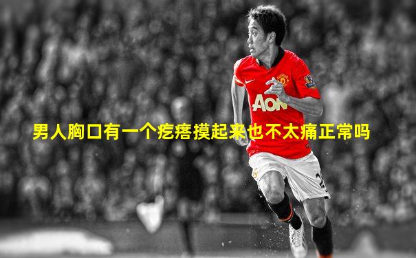 男人胸口有一个疙瘩摸起来也不太痛正常吗