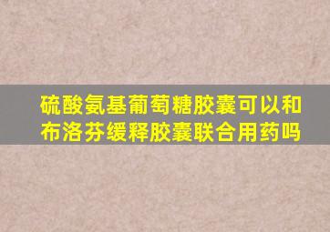 硫酸氨基葡萄糖胶囊可以和布洛芬缓释胶囊联合用药吗