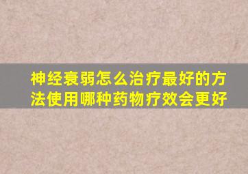 神经衰弱怎么治疗最好的方法使用哪种药物疗效会更好