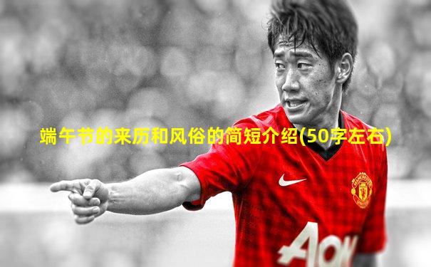 端午节的来历和风俗的简短介绍(50字左右)