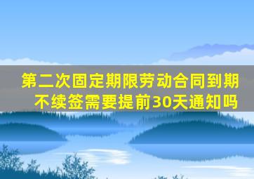 第二次固定期限劳动合同到期不续签需要提前30天通知吗