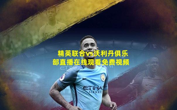 精英联合vs沃利丹俱乐部直播在线观看免费视频