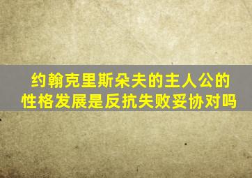 约翰克里斯朵夫的主人公的性格发展是反抗失败妥协对吗