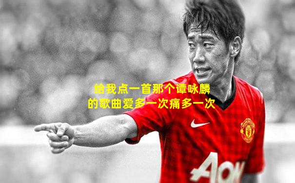 给我点一首那个谭咏麟的歌曲爱多一次痛多一次