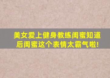 美女爱上健身教练闺蜜知道后闺蜜这个表情太霸气啦!