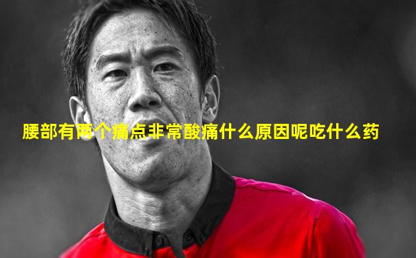腰部有两个痛点非常酸痛什么原因呢吃什么药