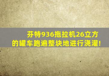 芬特936拖拉机26立方的罐车跑遍整块地进行浇灌!