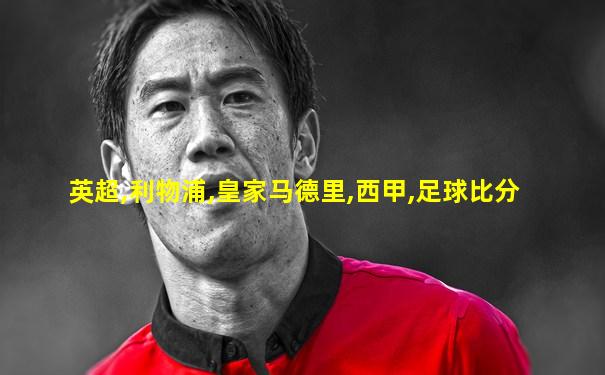 英超,利物浦,皇家马德里,西甲,足球比分