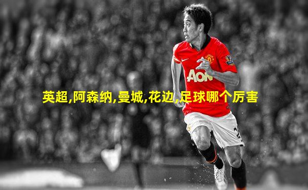 英超,阿森纳,曼城,花边,足球哪个厉害