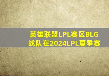 英雄联盟LPL赛区BLG战队在2024LPL夏季赛