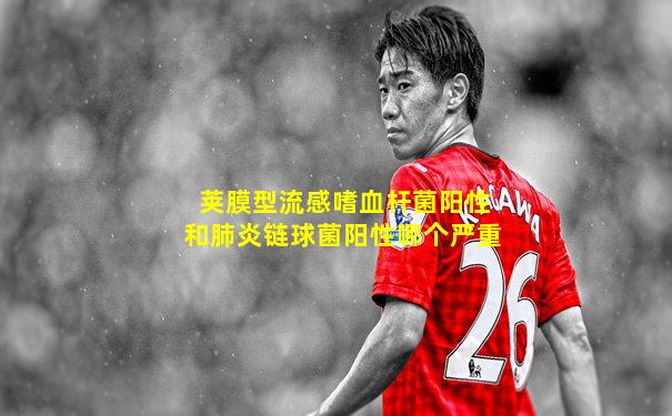 荚膜型流感嗜血杆菌阳性和肺炎链球菌阳性哪个严重