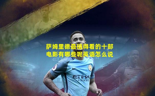 萨姆里德最值得看的十部电影有哪些呢英语怎么说
