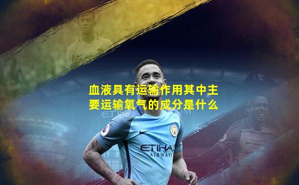 血液具有运输作用其中主要运输氧气的成分是什么